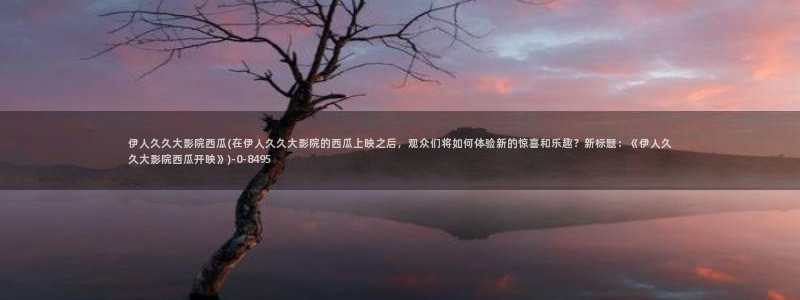 伊人红影院久久：伊人久久大影院西瓜(在伊人久久大影院的西瓜上映之后，观众们将如何体验新的惊喜和乐趣？新标题：《伊人久久大影院西瓜开映》)